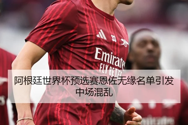 阿根廷世界杯预选赛恩佐无缘名单引发中场混乱